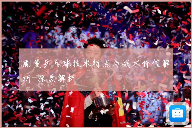 蒯曼乒乓球技术特点与战术价值解析-深度解析