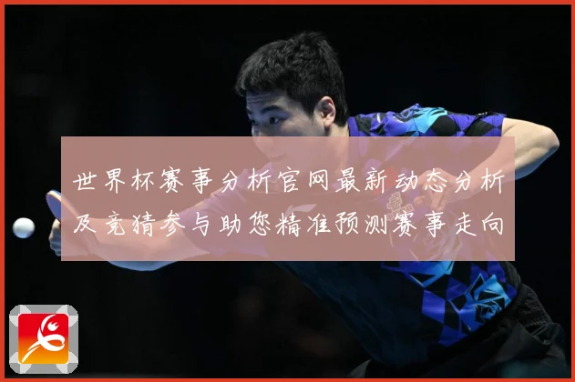 世界杯赛事分析官网最新动态分析及竞猜参与助您精准预测赛事走向数据研判-深度解析