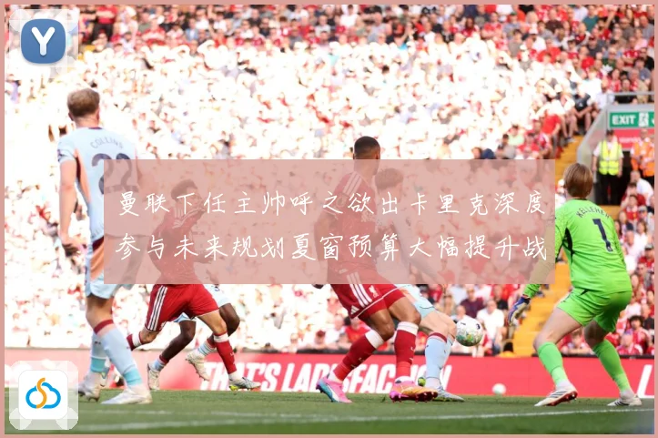 曼联下任主帅呼之欲出卡里克深度参与未来规划夏窗预算大幅提升战术观察-深度解析