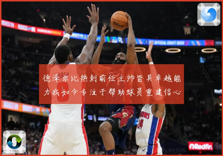 德泽尔比热刺前任主帅皆具卓越能力我如今专注于帮助球员重建信心战术观察-深度解析