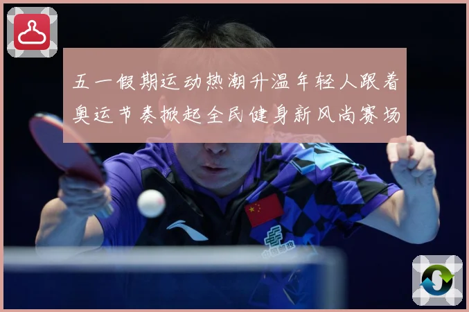 五一假期运动热潮升温年轻人跟着奥运节奏掀起全民健身新风尚赛场复盘-深度解析