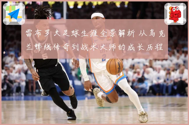 雷布罗夫足球生涯全景解析 从乌克兰锋线传奇到战术大师的成长历程-深度解析