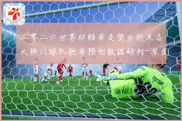 二零二六世界杯赔率走势分析及各大热门球队胜率预测数据研判-深度解析