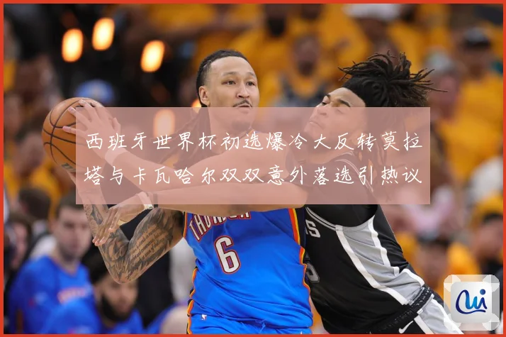 西班牙世界杯初选爆冷大反转莫拉塔与卡瓦哈尔双双意外落选引热议战术观察-深度解析