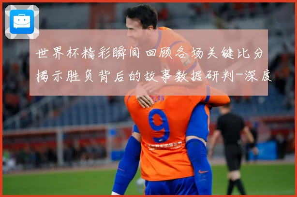 世界杯精彩瞬间回顾各场关键比分揭示胜负背后的故事数据研判-深度解析