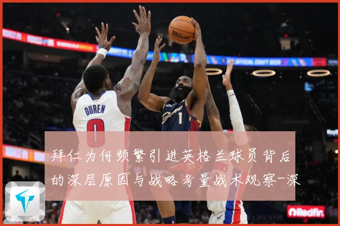 拜仁为何频繁引进英格兰球员背后的深层原因与战略考量战术观察-深度解析
