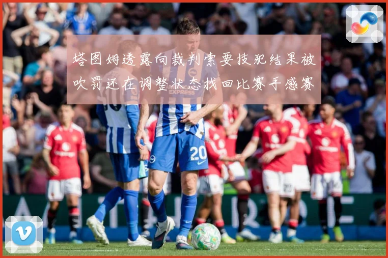 塔图姆透露向裁判索要技犯结果被吹罚还在调整状态找回比赛手感赛场复盘-深度解析
