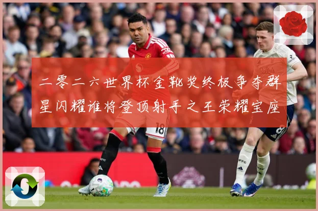 二零二六世界杯金靴奖终极争夺群星闪耀谁将登顶射手之王荣耀宝座战术观察-深度解析