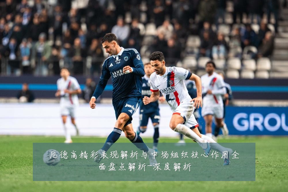 厄德高精彩表现解析与中场组织核心作用全面盘点解析-深度解析