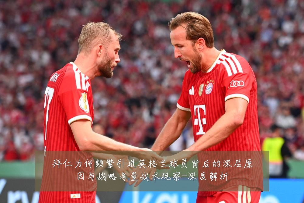 拜仁为何频繁引进英格兰球员背后的深层原因与战略考量战术观察-深度解析