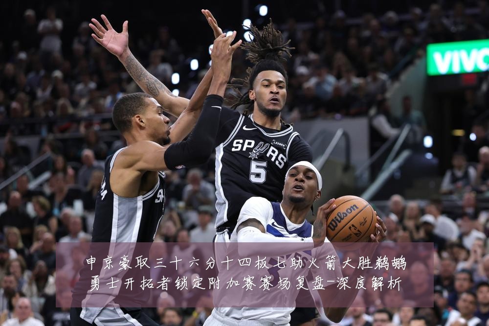 申京豪取三十六分十四板七助火箭大胜鹈鹕勇士开拓者锁定附加赛赛场复盘-深度解析