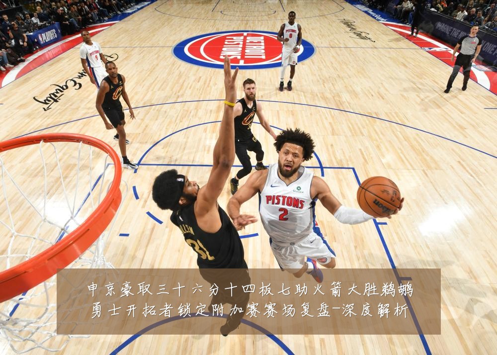 申京豪取三十六分十四板七助火箭大胜鹈鹕勇士开拓者锁定附加赛赛场复盘-深度解析